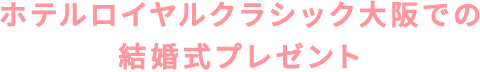 ホテルロイヤルクラシック大阪での 結婚式プレゼント