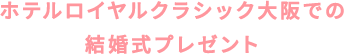 ホテルロイヤルクラシック大阪での 結婚式プレゼント