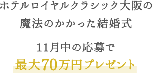 ホテルロイヤルクラシック⼤阪の 魔法のかかった結婚式 11⽉中の応募で 最⼤70万円プレゼント 