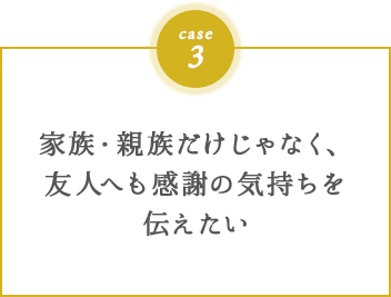 家族・親族だけじゃなく、友⼈へも感謝の気持ちを伝えたい