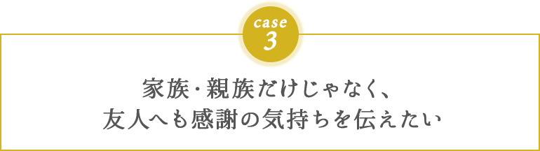 家族・親族だけじゃなく、友⼈へも感謝の気持ちを伝えたい