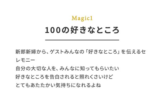 Magic1 100の好きなところ 新郎新婦から、ゲストみんなの「好きなところ」を伝えるセレモニー ⾃分の⼤切な⼈を、みんなに知ってもらいたい 好きなところを告⽩されると照れくさいけどとてもあたたかい気持ちになれるよね